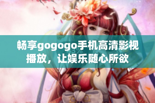 畅享gogogo手机高清影视播放，让娱乐随心所欲