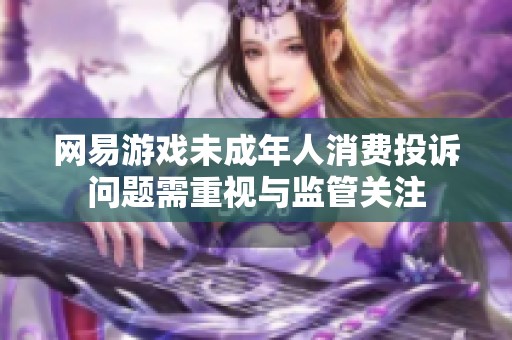 网易游戏未成年人消费投诉问题需重视与监管关注