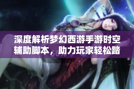 深度解析梦幻西游手游时空辅助脚本，助力玩家轻松踏上西行之旅