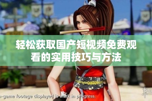 轻松获取国产短视频免费观看的实用技巧与方法