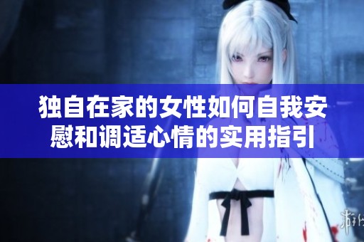 独自在家的女性如何自我安慰和调适心情的实用指引