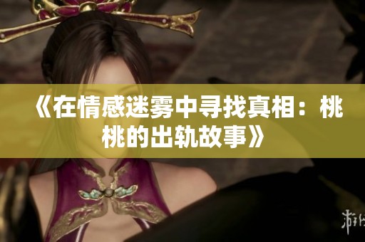 《在情感迷雾中寻找真相：桃桃的出轨故事》