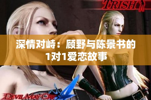 深情对峙：顾野与陈景书的1对1爱恋故事