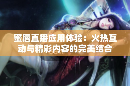 蜜唇直播应用体验：火热互动与精彩内容的完美结合