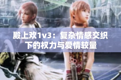 殿上欢1v3：复杂情感交织下的权力与爱情较量