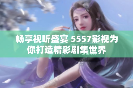 畅享视听盛宴 5557影视为你打造精彩剧集世界