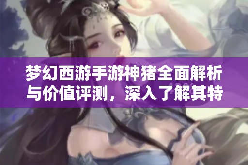梦幻西游手游神猪全面解析与价值评测，深入了解其特色与实用性