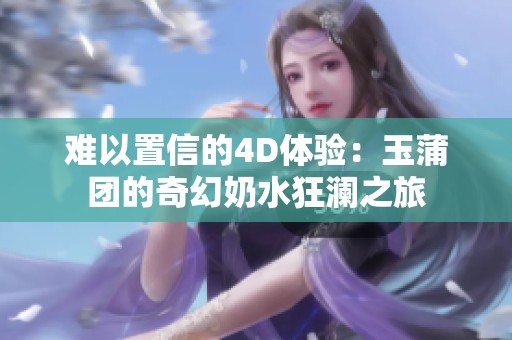 难以置信的4D体验：玉蒲团的奇幻奶水狂澜之旅