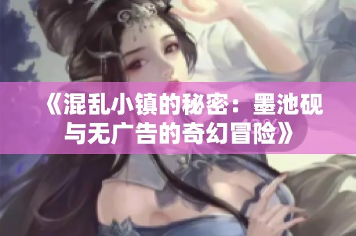 《混乱小镇的秘密：墨池砚与无广告的奇幻冒险》