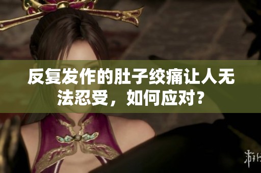反复发作的肚子绞痛让人无法忍受，如何应对？