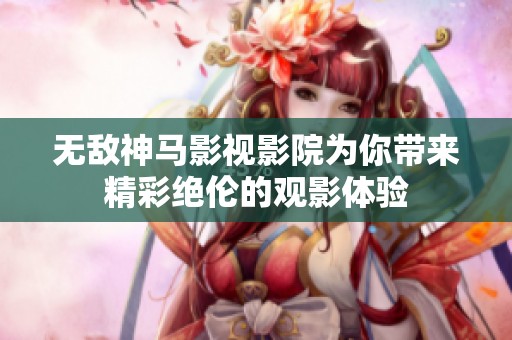 无敌神马影视影院为你带来精彩绝伦的观影体验