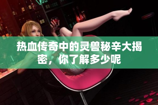热血传奇中的灵兽秘辛大揭密，你了解多少呢