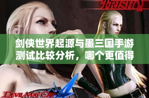 剑侠世界起源与墨三国手游测试比较分析，哪个更值得体验