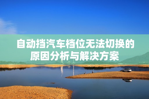 自动挡汽车档位无法切换的原因分析与解决方案