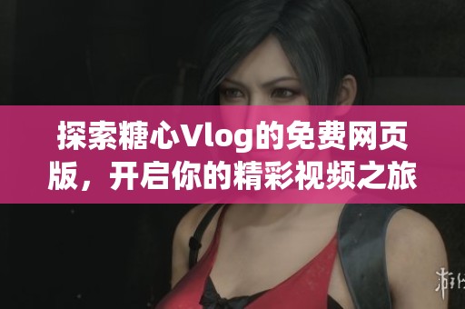 探索糖心Vlog的免费网页版，开启你的精彩视频之旅