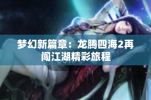 梦幻新篇章：龙腾四海2再闯江湖精彩旅程