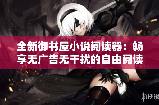 全新御书屋小说阅读器：畅享无广告无干扰的自由阅读体验