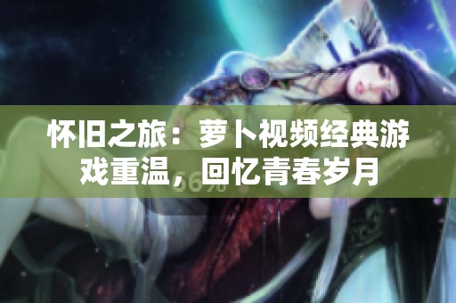 怀旧之旅：萝卜视频经典游戏重温，回忆青春岁月