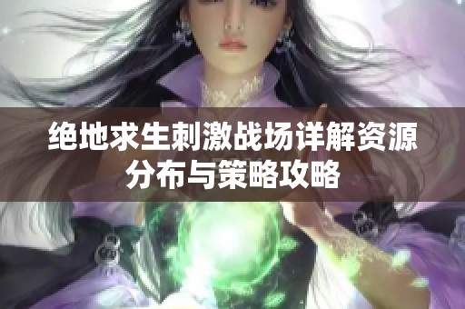 绝地求生刺激战场详解资源分布与策略攻略