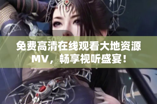 免费高清在线观看大地资源MV，畅享视听盛宴！