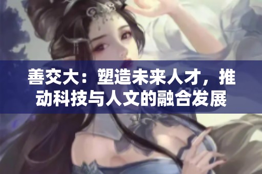 善交大：塑造未来人才，推动科技与人文的融合发展