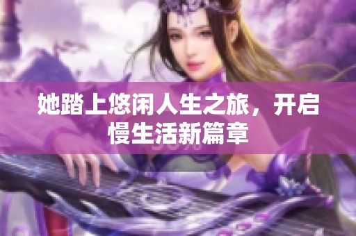 她踏上悠闲人生之旅，开启慢生活新篇章