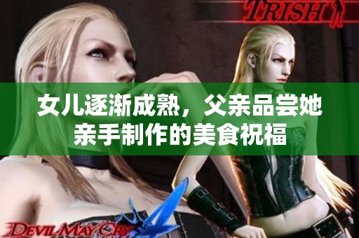 女儿逐渐成熟，父亲品尝她亲手制作的美食祝福