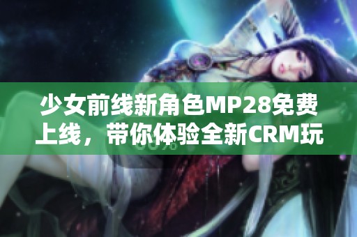 少女前线新角色MP28免费上线，带你体验全新CRM玩法