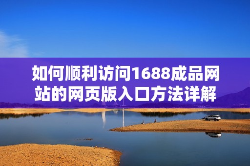 如何顺利访问1688成品网站的网页版入口方法详解