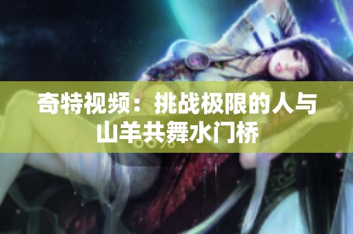 奇特视频：挑战极限的人与山羊共舞水门桥