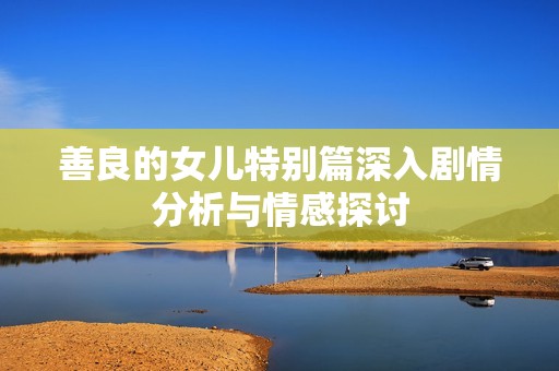 善良的女儿特别篇深入剧情分析与情感探讨