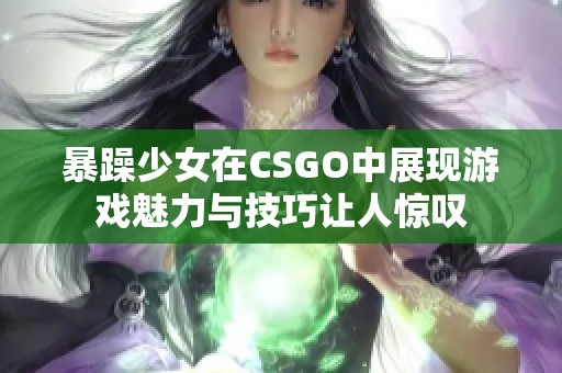 暴躁少女在CSGO中展现游戏魅力与技巧让人惊叹