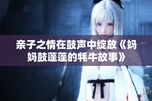 亲子之情在鼓声中绽放《妈妈鼓蓬蓬的牦牛故事》