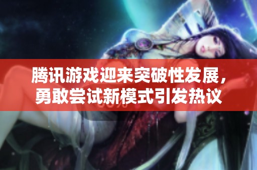 腾讯游戏迎来突破性发展，勇敢尝试新模式引发热议