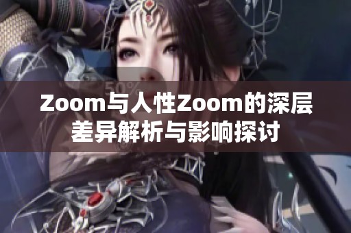 Zoom与人性Zoom的深层差异解析与影响探讨