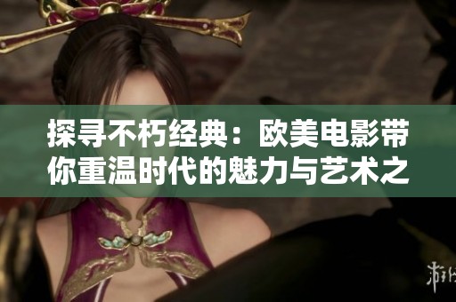 探寻不朽经典：欧美电影带你重温时代的魅力与艺术之美