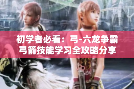 初学者必看：弓-六龙争霸弓箭技能学习全攻略分享