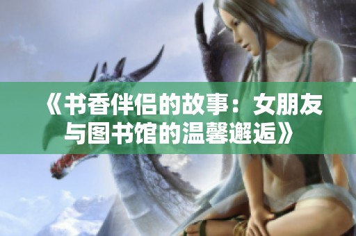 《书香伴侣的故事：女朋友与图书馆的温馨邂逅》
