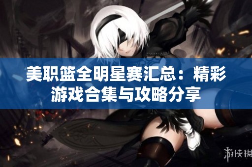 美职篮全明星赛汇总：精彩游戏合集与攻略分享