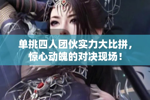 单挑四人团伙实力大比拼，惊心动魄的对决现场！