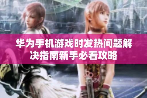 华为手机游戏时发热问题解决指南新手必看攻略