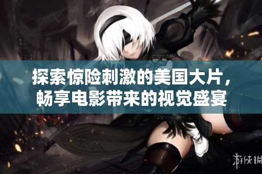 探索惊险刺激的美国大片，畅享电影带来的视觉盛宴