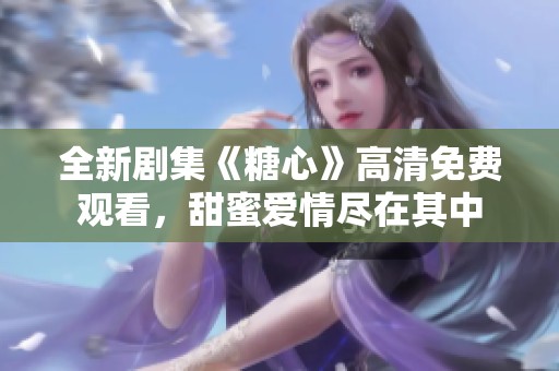 全新剧集《糖心》高清免费观看，甜蜜爱情尽在其中