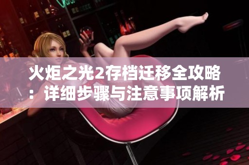 火炬之光2存档迁移全攻略：详细步骤与注意事项解析