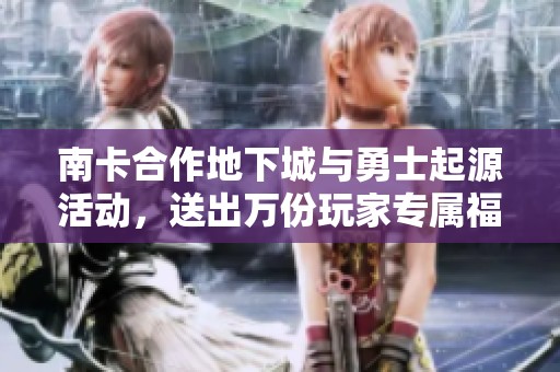 南卡合作地下城与勇士起源活动，送出万份玩家专属福利