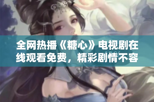 全网热播《糖心》电视剧在线观看免费，精彩剧情不容错过