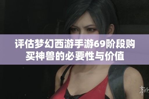 评估梦幻西游手游69阶段购买神兽的必要性与价值