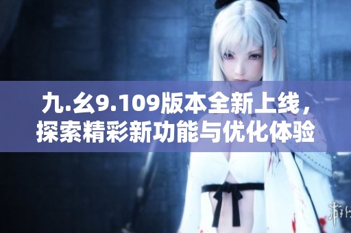 九.幺9.109版本全新上线，探索精彩新功能与优化体验