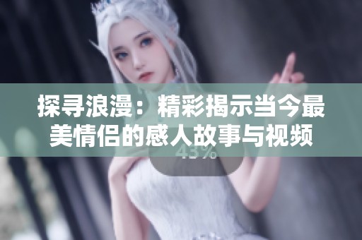 探寻浪漫：精彩揭示当今最美情侣的感人故事与视频