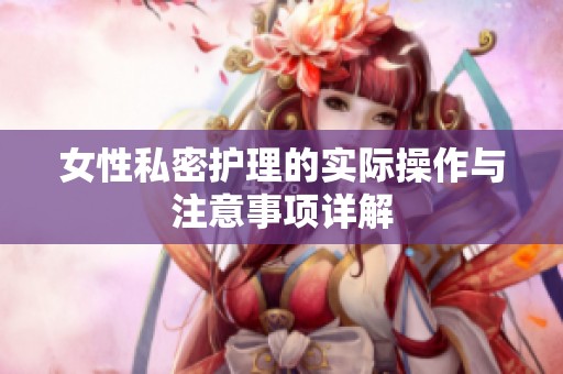 女性私密护理的实际操作与注意事项详解